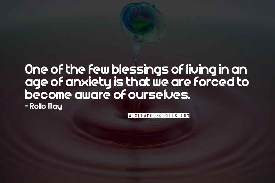 Rollo May Quotes: One of the few blessings of living in an age of anxiety is that we are forced to become aware of ourselves.