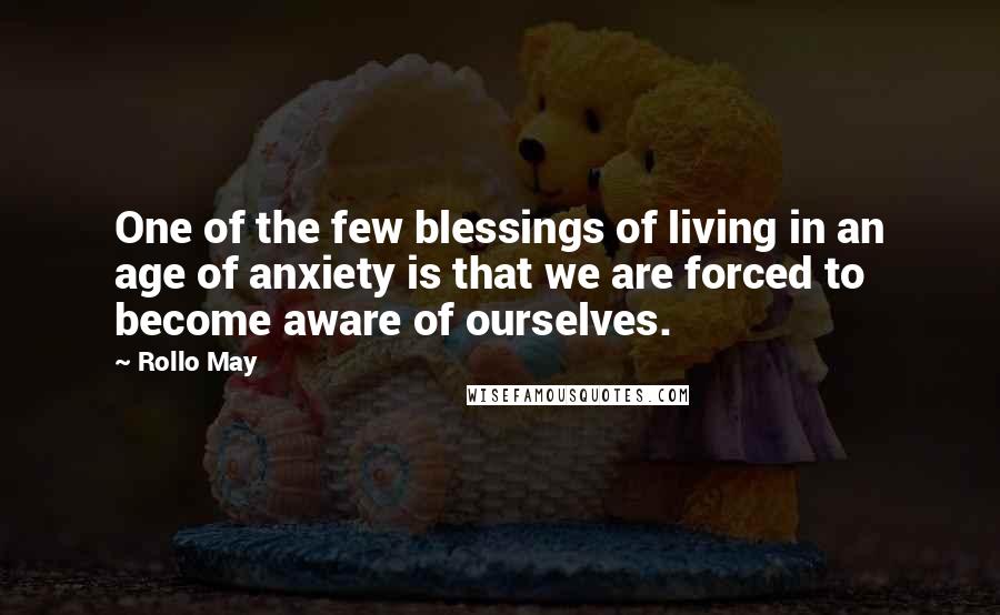 Rollo May Quotes: One of the few blessings of living in an age of anxiety is that we are forced to become aware of ourselves.