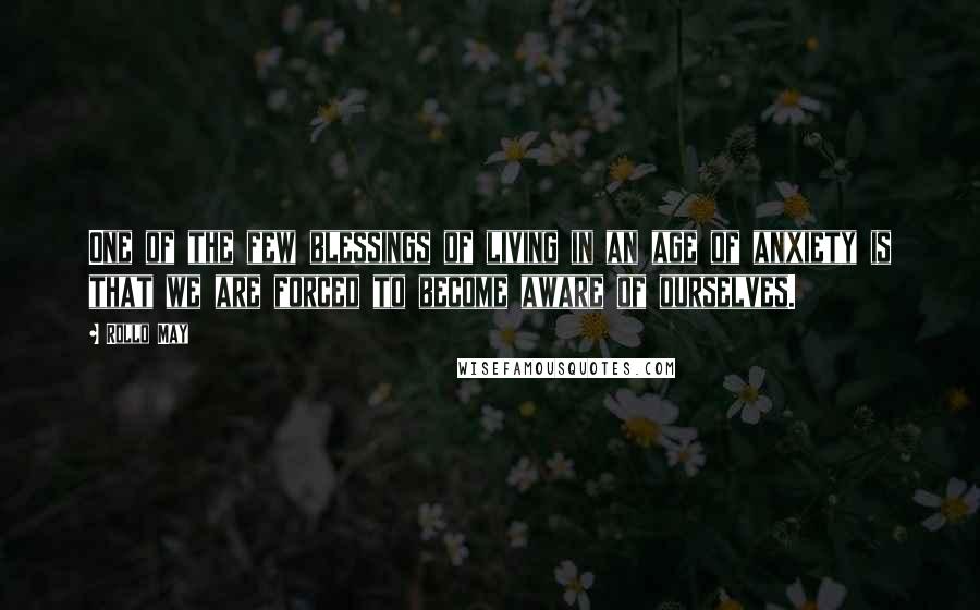 Rollo May Quotes: One of the few blessings of living in an age of anxiety is that we are forced to become aware of ourselves.