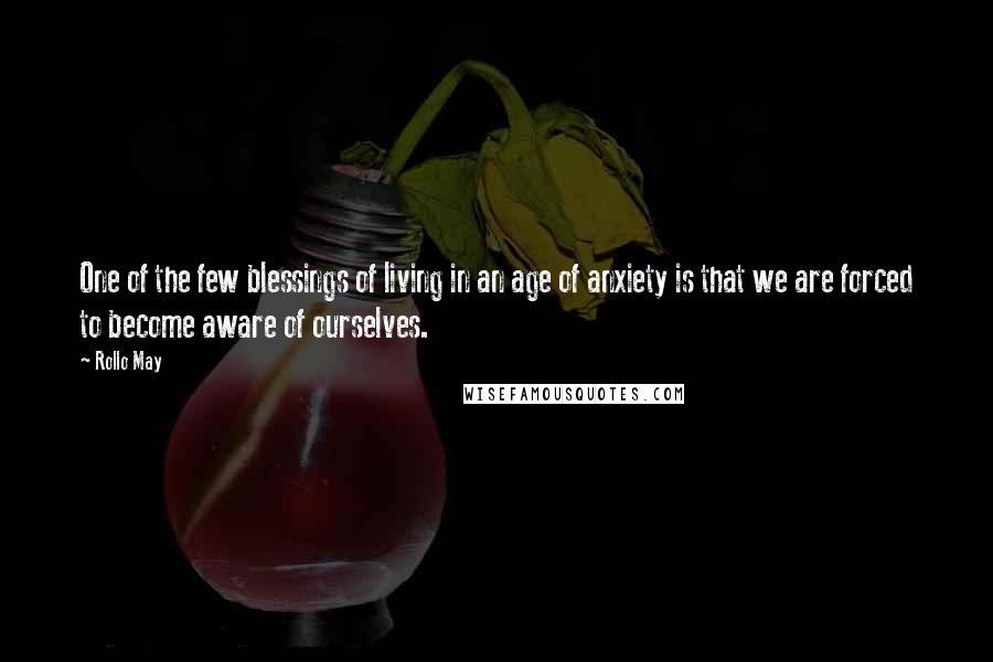 Rollo May Quotes: One of the few blessings of living in an age of anxiety is that we are forced to become aware of ourselves.