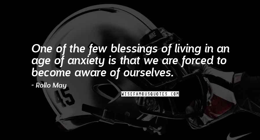 Rollo May Quotes: One of the few blessings of living in an age of anxiety is that we are forced to become aware of ourselves.