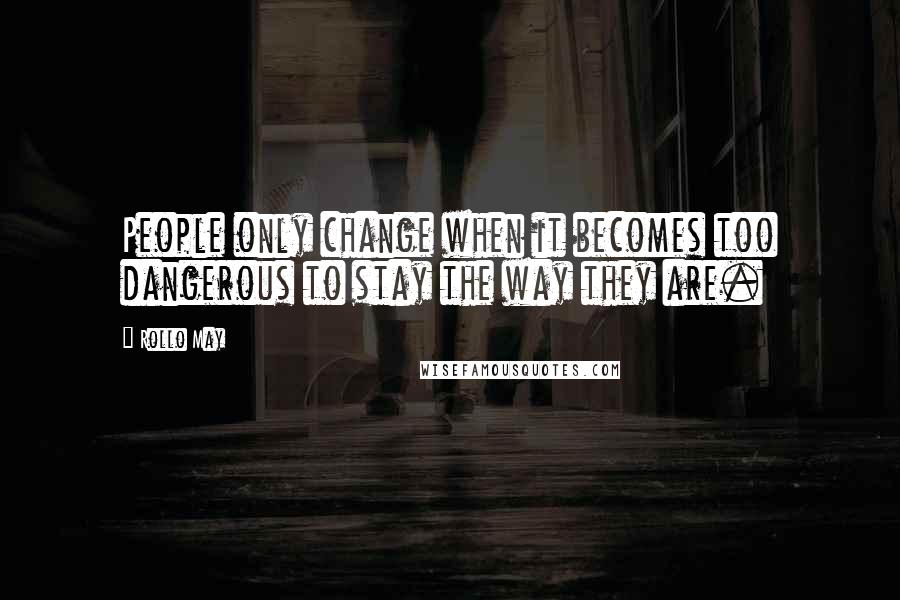 Rollo May Quotes: People only change when it becomes too dangerous to stay the way they are.