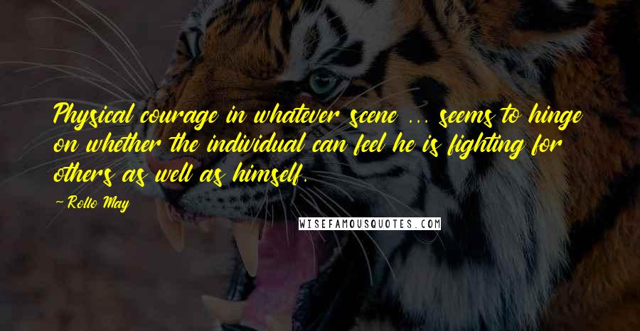 Rollo May Quotes: Physical courage in whatever scene ... seems to hinge on whether the individual can feel he is fighting for others as well as himself.