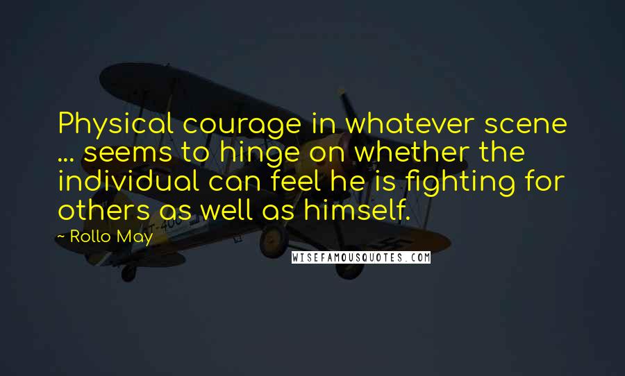 Rollo May Quotes: Physical courage in whatever scene ... seems to hinge on whether the individual can feel he is fighting for others as well as himself.