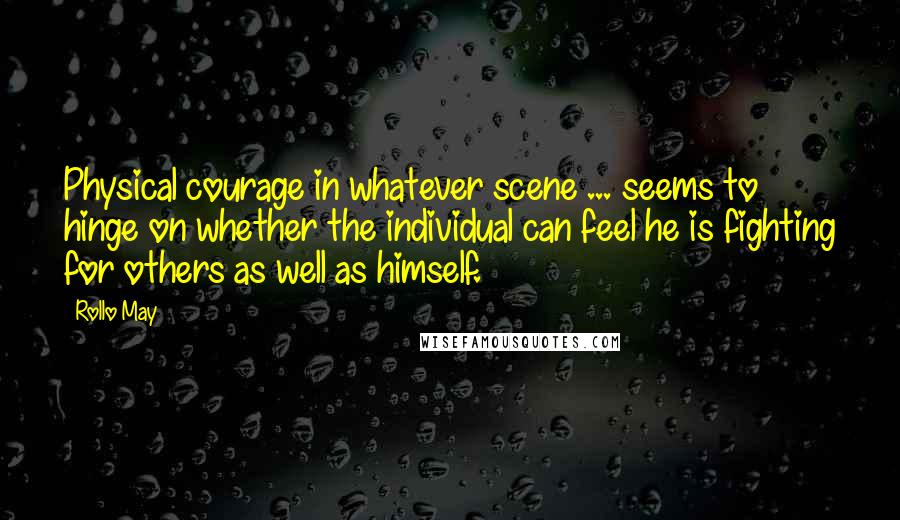 Rollo May Quotes: Physical courage in whatever scene ... seems to hinge on whether the individual can feel he is fighting for others as well as himself.