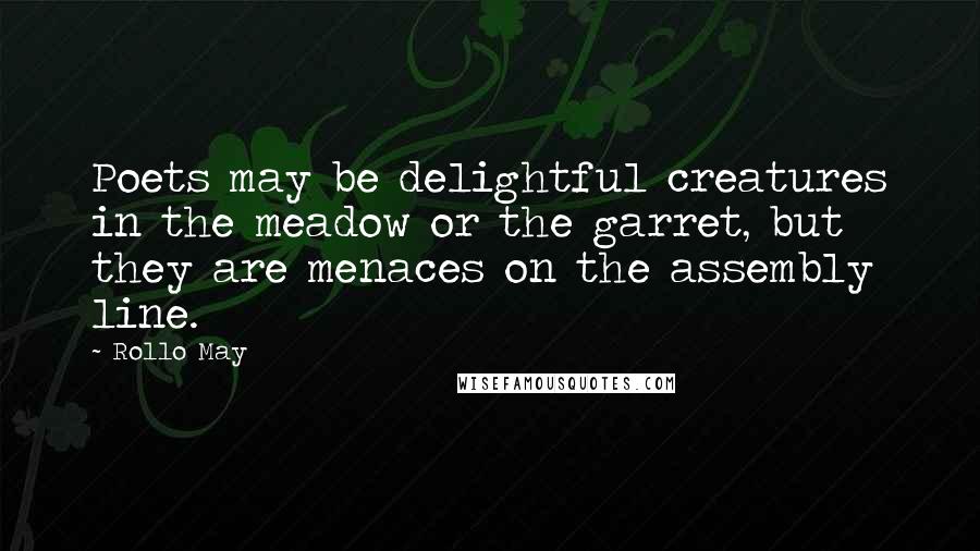 Rollo May Quotes: Poets may be delightful creatures in the meadow or the garret, but they are menaces on the assembly line.