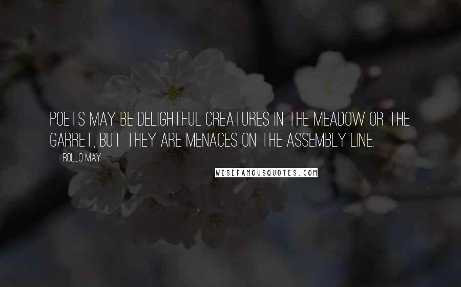 Rollo May Quotes: Poets may be delightful creatures in the meadow or the garret, but they are menaces on the assembly line.