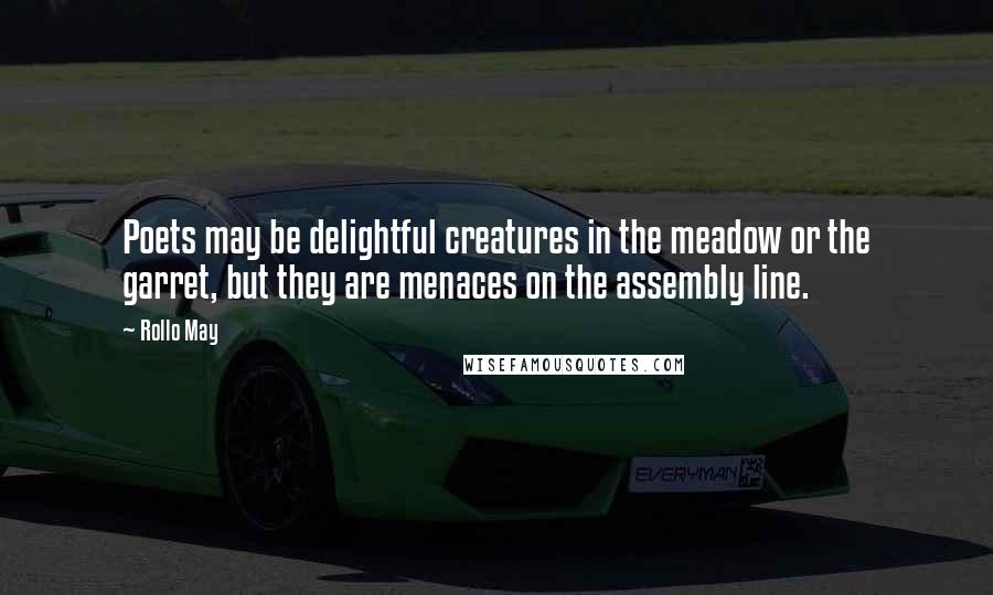 Rollo May Quotes: Poets may be delightful creatures in the meadow or the garret, but they are menaces on the assembly line.