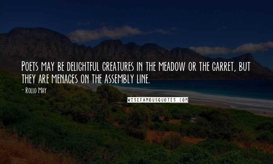 Rollo May Quotes: Poets may be delightful creatures in the meadow or the garret, but they are menaces on the assembly line.