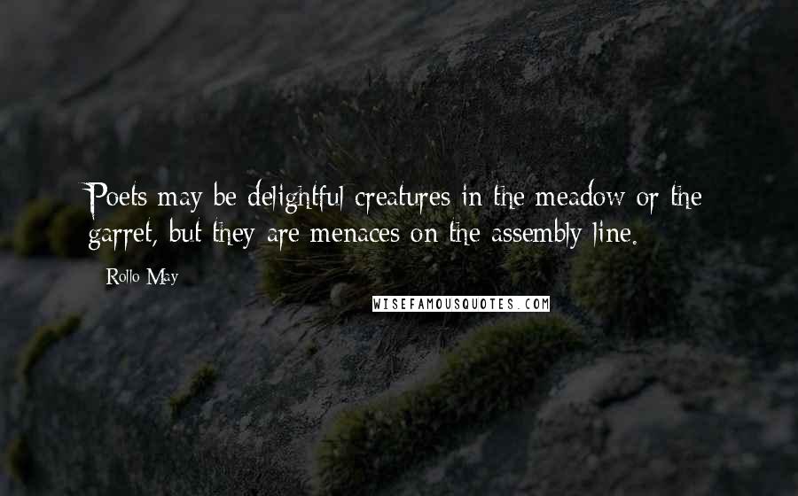 Rollo May Quotes: Poets may be delightful creatures in the meadow or the garret, but they are menaces on the assembly line.
