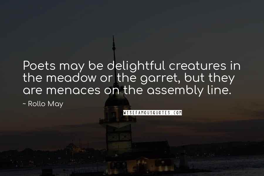 Rollo May Quotes: Poets may be delightful creatures in the meadow or the garret, but they are menaces on the assembly line.