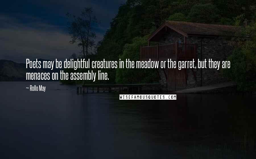 Rollo May Quotes: Poets may be delightful creatures in the meadow or the garret, but they are menaces on the assembly line.