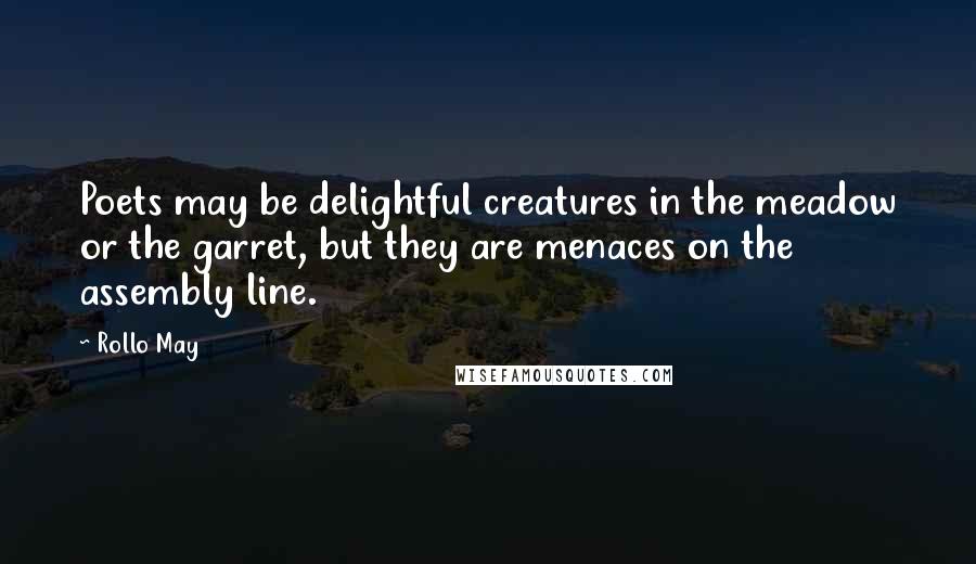 Rollo May Quotes: Poets may be delightful creatures in the meadow or the garret, but they are menaces on the assembly line.