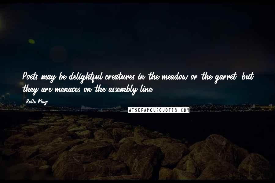 Rollo May Quotes: Poets may be delightful creatures in the meadow or the garret, but they are menaces on the assembly line.