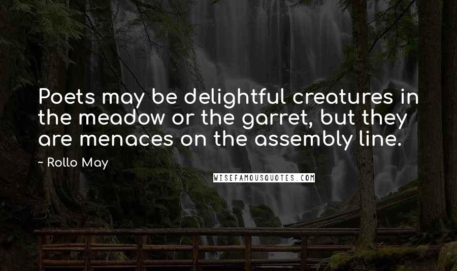 Rollo May Quotes: Poets may be delightful creatures in the meadow or the garret, but they are menaces on the assembly line.