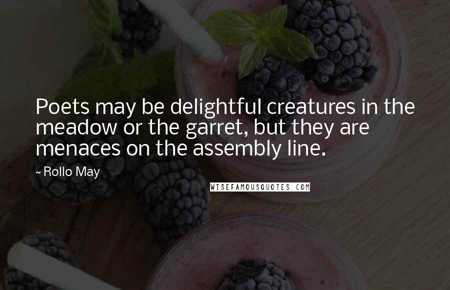 Rollo May Quotes: Poets may be delightful creatures in the meadow or the garret, but they are menaces on the assembly line.