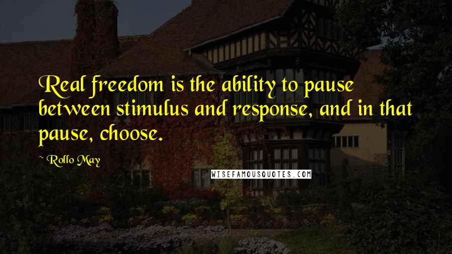 Rollo May Quotes: Real freedom is the ability to pause between stimulus and response, and in that pause, choose.