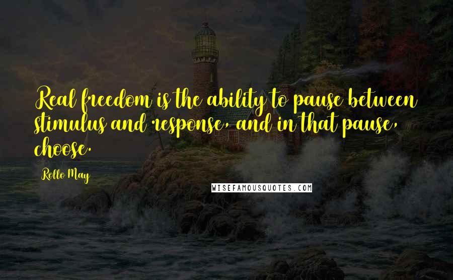 Rollo May Quotes: Real freedom is the ability to pause between stimulus and response, and in that pause, choose.