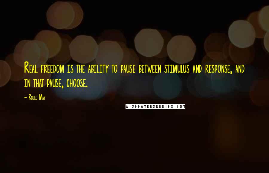 Rollo May Quotes: Real freedom is the ability to pause between stimulus and response, and in that pause, choose.
