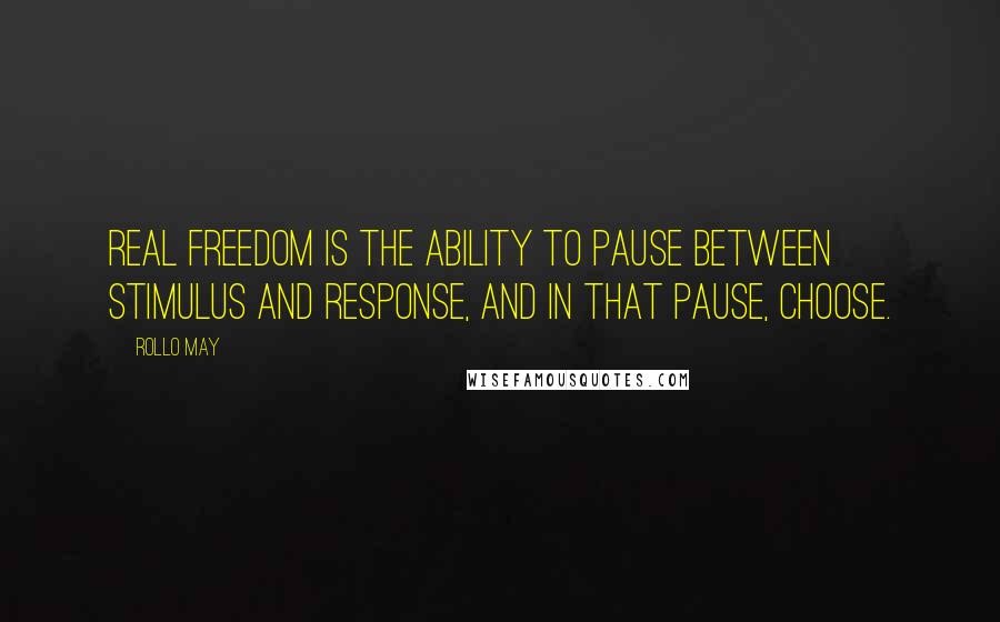 Rollo May Quotes: Real freedom is the ability to pause between stimulus and response, and in that pause, choose.