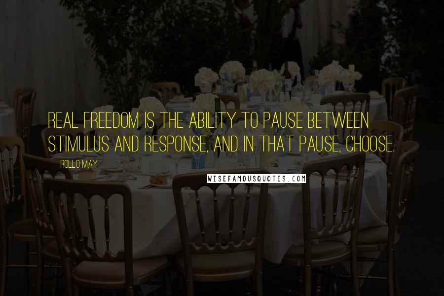 Rollo May Quotes: Real freedom is the ability to pause between stimulus and response, and in that pause, choose.