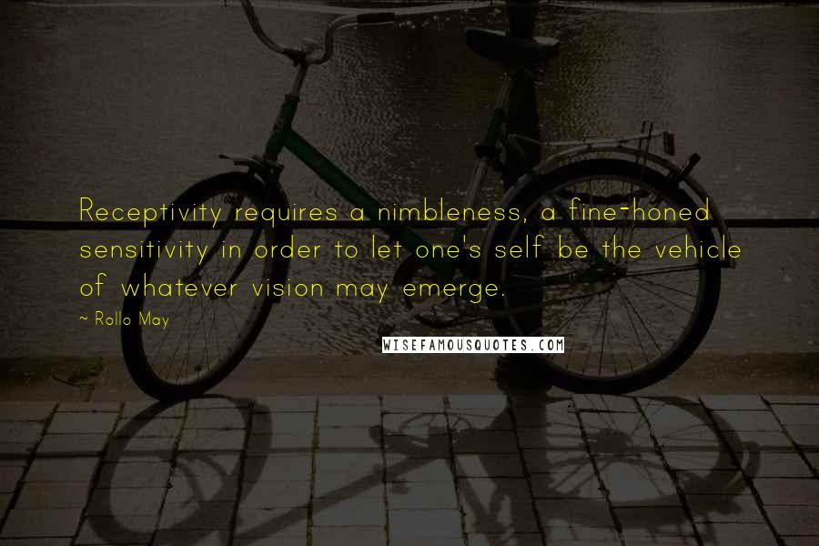 Rollo May Quotes: Receptivity requires a nimbleness, a fine-honed sensitivity in order to let one's self be the vehicle of whatever vision may emerge.