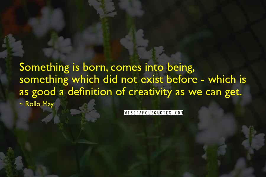 Rollo May Quotes: Something is born, comes into being, something which did not exist before - which is as good a definition of creativity as we can get.