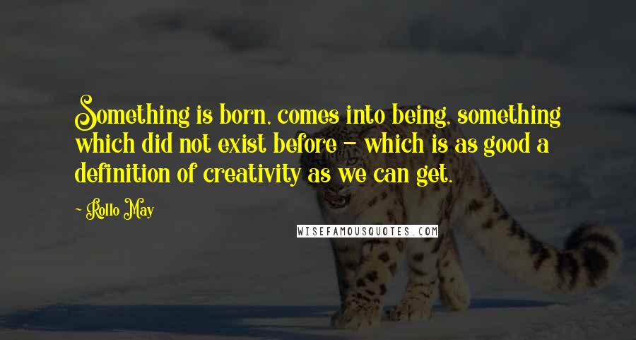 Rollo May Quotes: Something is born, comes into being, something which did not exist before - which is as good a definition of creativity as we can get.