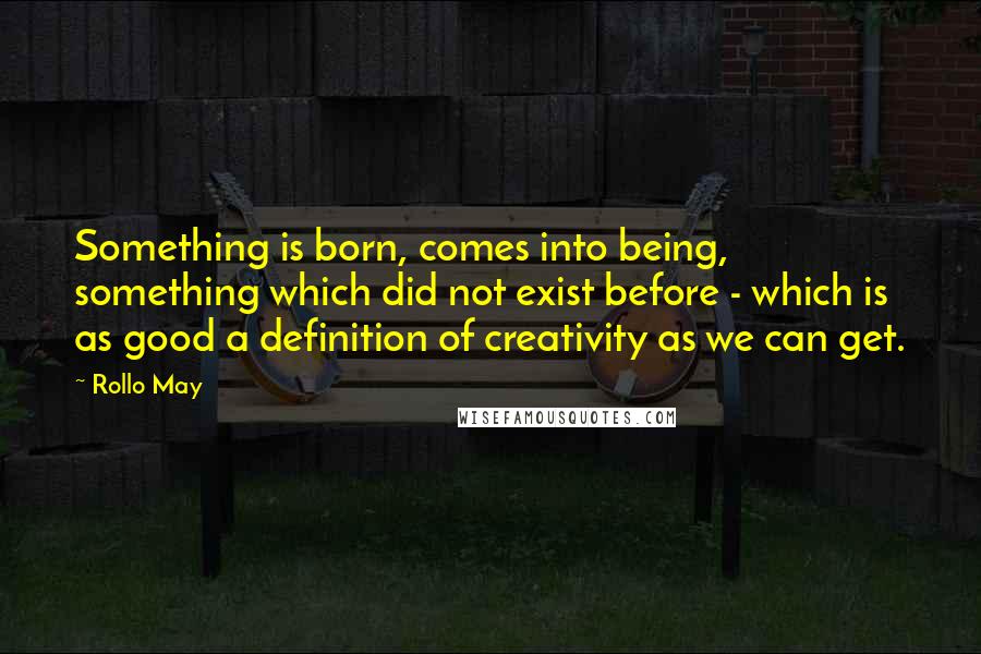 Rollo May Quotes: Something is born, comes into being, something which did not exist before - which is as good a definition of creativity as we can get.