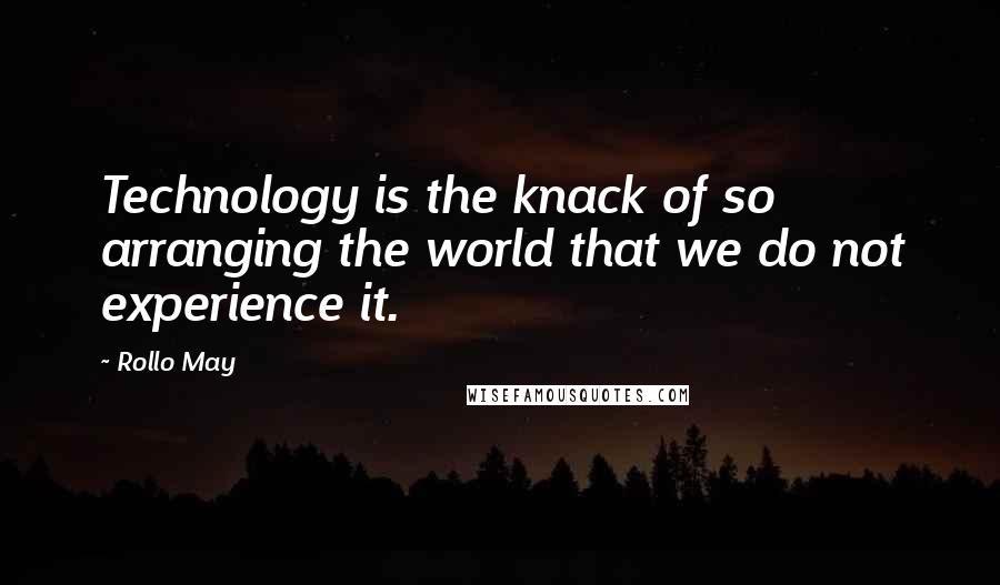 Rollo May Quotes: Technology is the knack of so arranging the world that we do not experience it.
