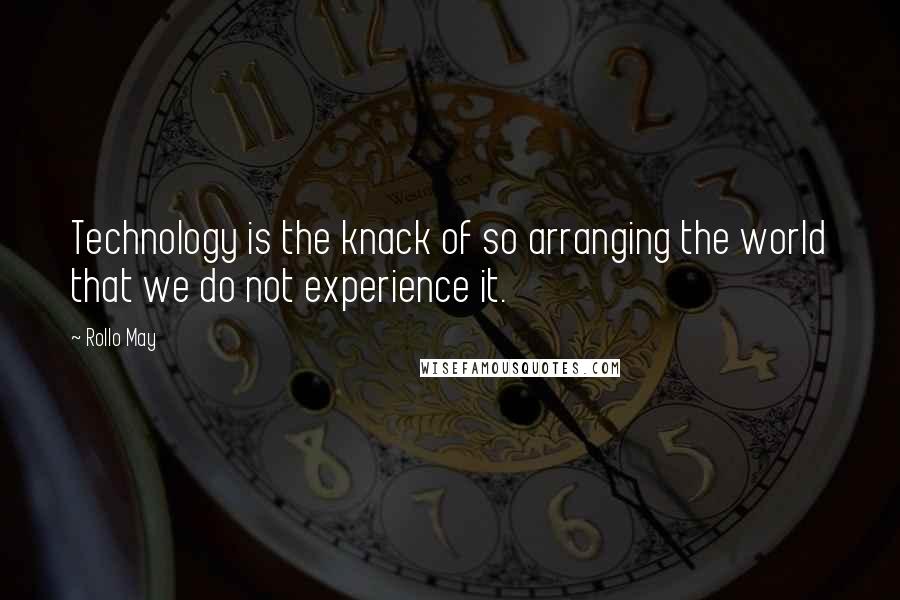 Rollo May Quotes: Technology is the knack of so arranging the world that we do not experience it.