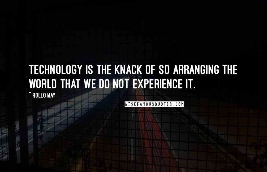 Rollo May Quotes: Technology is the knack of so arranging the world that we do not experience it.