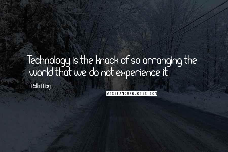 Rollo May Quotes: Technology is the knack of so arranging the world that we do not experience it.