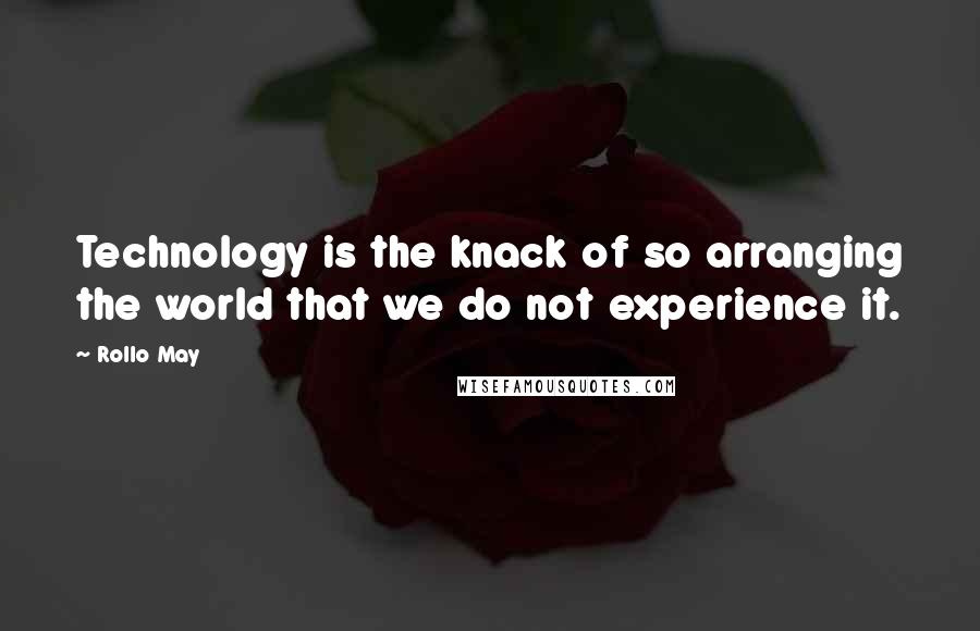 Rollo May Quotes: Technology is the knack of so arranging the world that we do not experience it.