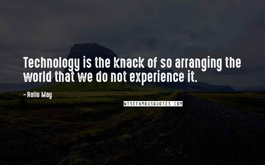 Rollo May Quotes: Technology is the knack of so arranging the world that we do not experience it.