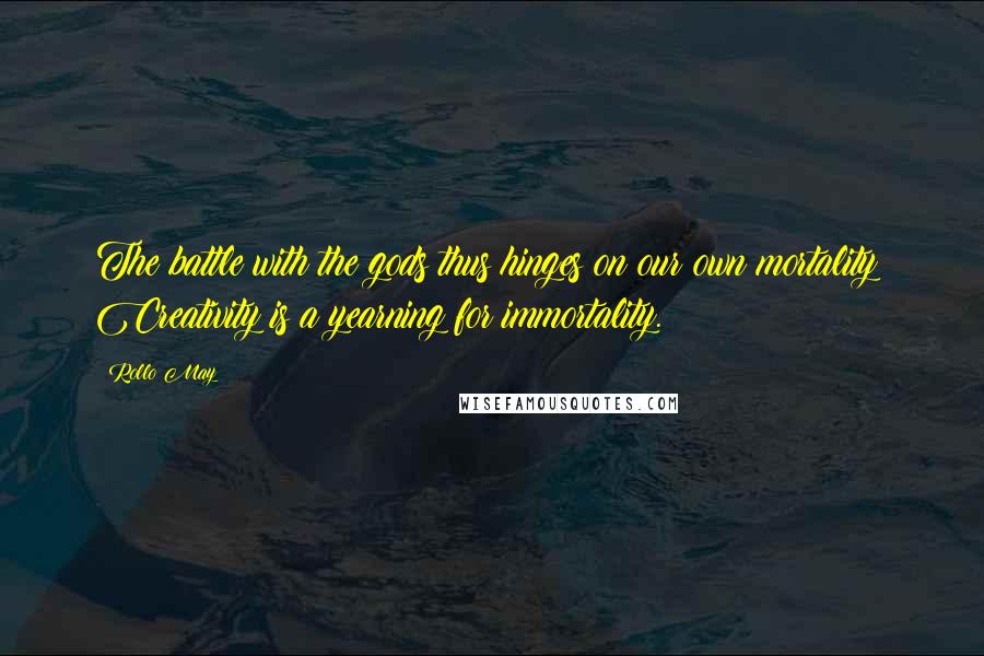 Rollo May Quotes: The battle with the gods thus hinges on our own mortality! Creativity is a yearning for immortality.