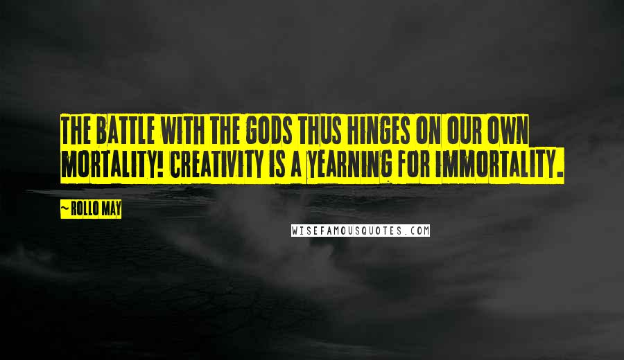 Rollo May Quotes: The battle with the gods thus hinges on our own mortality! Creativity is a yearning for immortality.