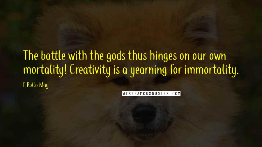 Rollo May Quotes: The battle with the gods thus hinges on our own mortality! Creativity is a yearning for immortality.