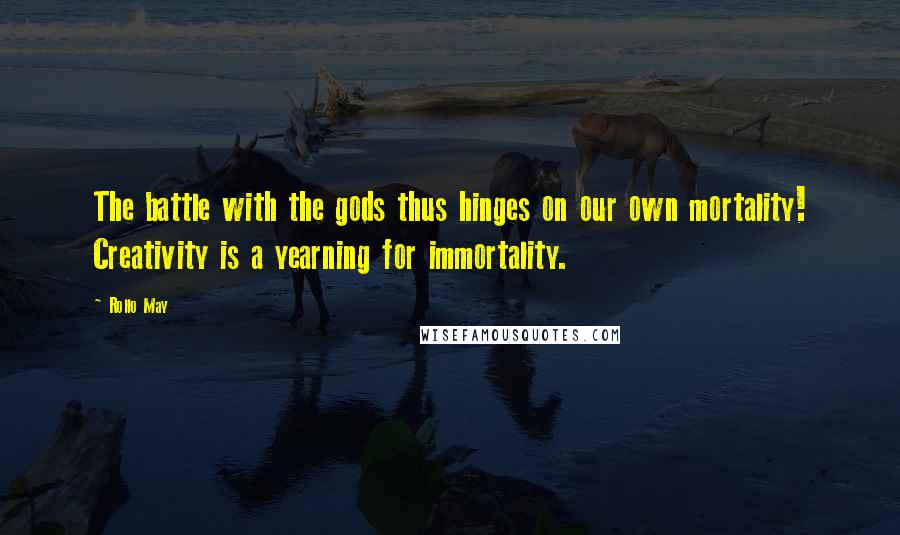 Rollo May Quotes: The battle with the gods thus hinges on our own mortality! Creativity is a yearning for immortality.