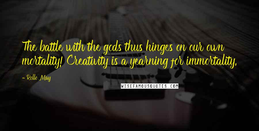 Rollo May Quotes: The battle with the gods thus hinges on our own mortality! Creativity is a yearning for immortality.