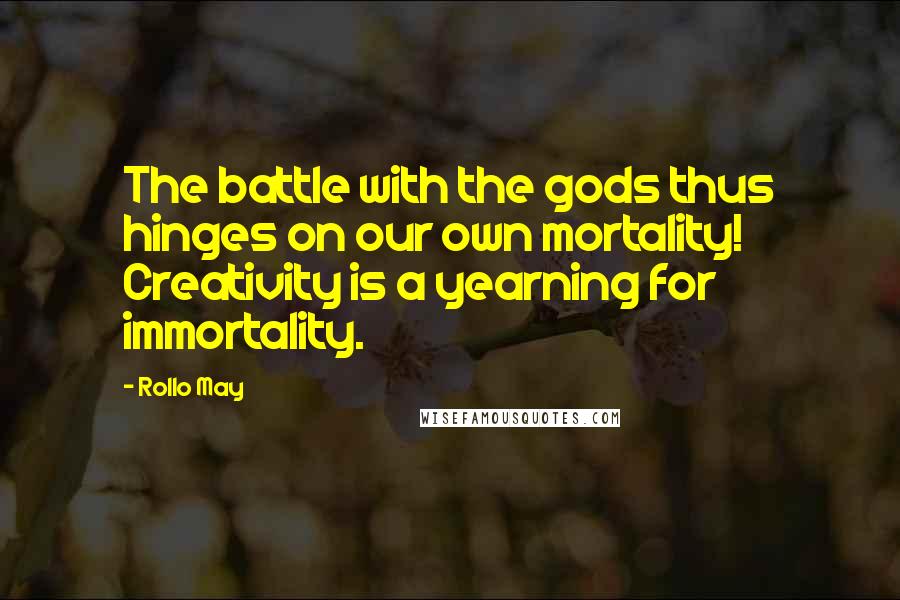 Rollo May Quotes: The battle with the gods thus hinges on our own mortality! Creativity is a yearning for immortality.