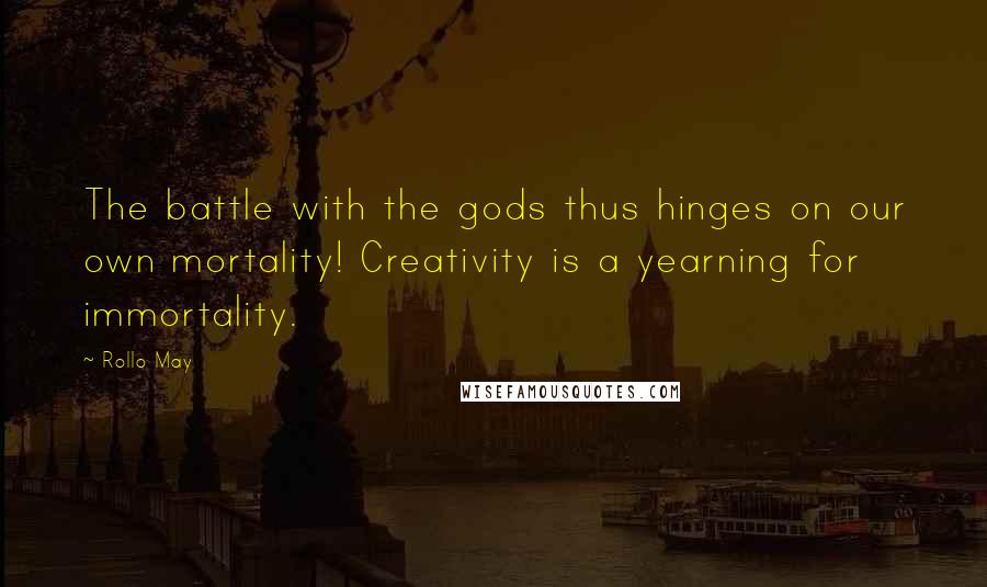 Rollo May Quotes: The battle with the gods thus hinges on our own mortality! Creativity is a yearning for immortality.