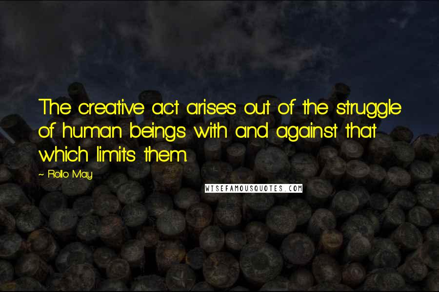 Rollo May Quotes: The creative act arises out of the struggle of human beings with and against that which limits them.