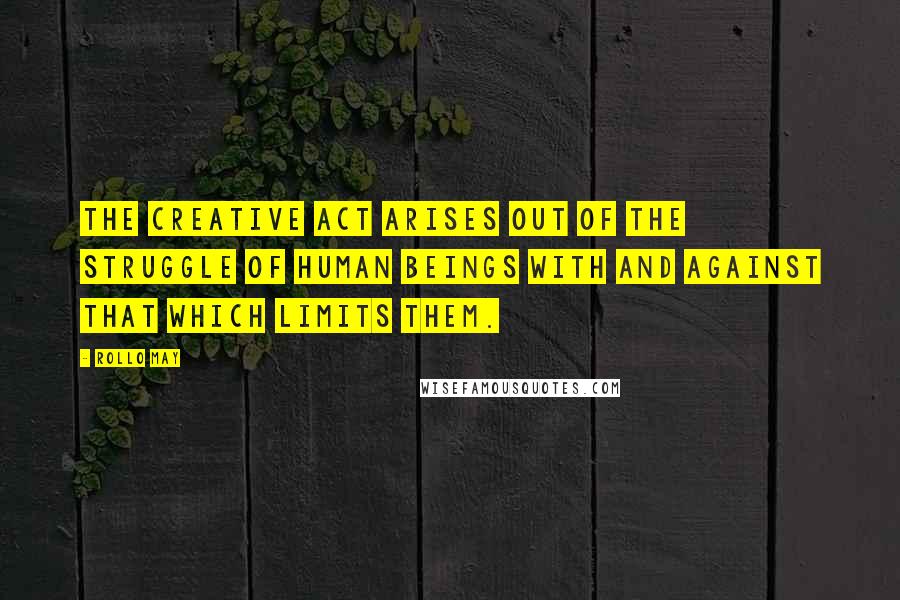 Rollo May Quotes: The creative act arises out of the struggle of human beings with and against that which limits them.