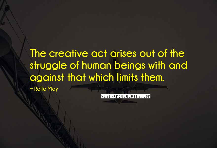 Rollo May Quotes: The creative act arises out of the struggle of human beings with and against that which limits them.