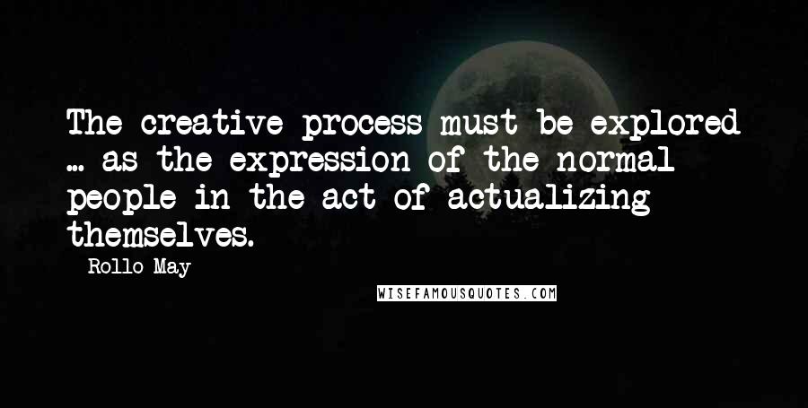 Rollo May Quotes: The creative process must be explored ... as the expression of the normal people in the act of actualizing themselves.