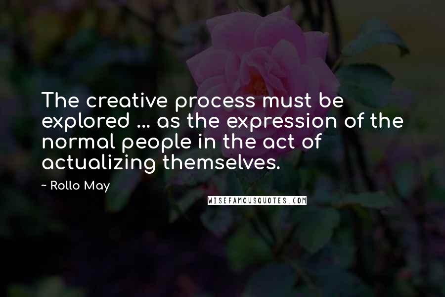 Rollo May Quotes: The creative process must be explored ... as the expression of the normal people in the act of actualizing themselves.