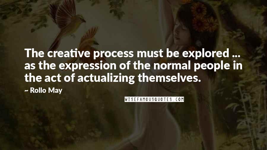 Rollo May Quotes: The creative process must be explored ... as the expression of the normal people in the act of actualizing themselves.
