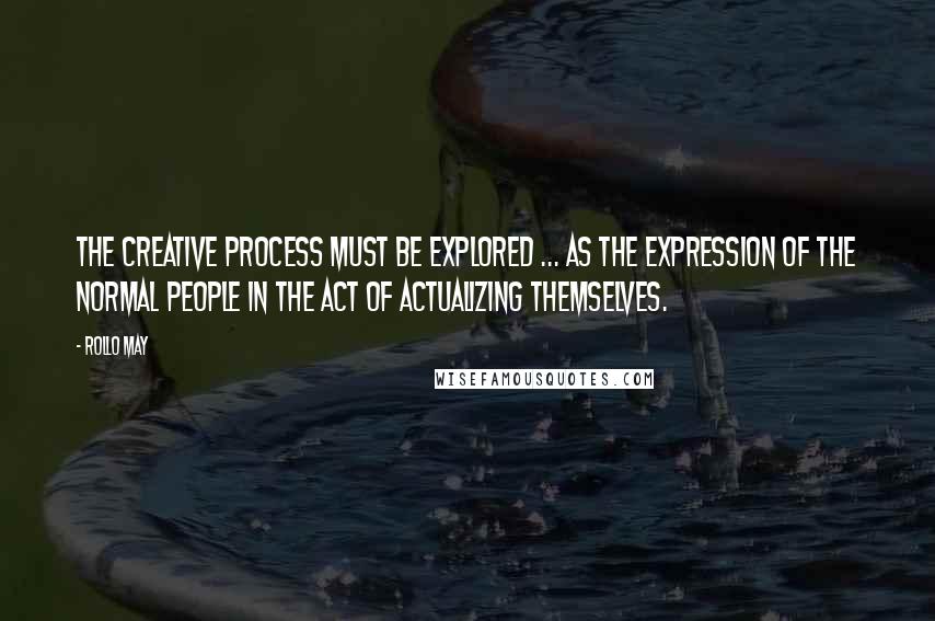 Rollo May Quotes: The creative process must be explored ... as the expression of the normal people in the act of actualizing themselves.