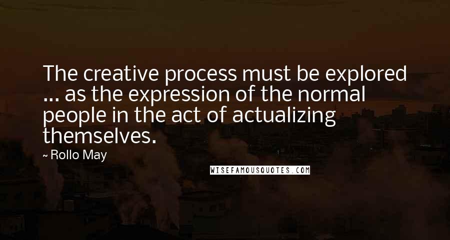 Rollo May Quotes: The creative process must be explored ... as the expression of the normal people in the act of actualizing themselves.